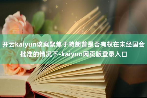 开云kaiyun该案聚焦于特朗普是否有权在未经国会批准的情况下-kaiyun网页版登录入口