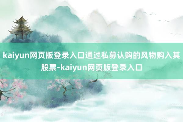 kaiyun网页版登录入口通过私募认购的风物购入其股票-kaiyun网页版登录入口