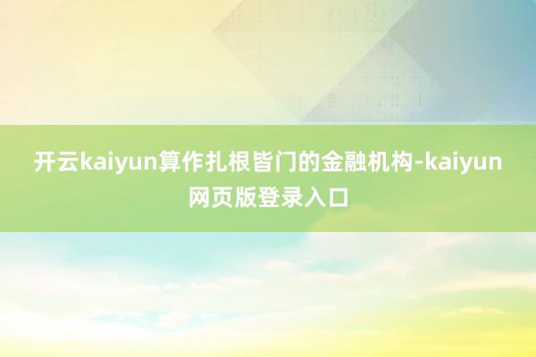 开云kaiyun　　算作扎根皆门的金融机构-kaiyun网页版登录入口