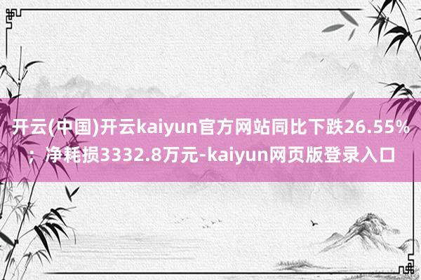 开云(中国)开云kaiyun官方网站同比下跌26.55%;净耗损3332.8万元-kaiyun网页版登录入口