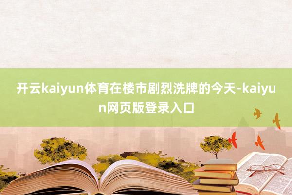 开云kaiyun体育在楼市剧烈洗牌的今天-kaiyun网页版登录入口