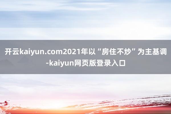 开云kaiyun.com2021年以“房住不炒”为主基调-kaiyun网页版登录入口