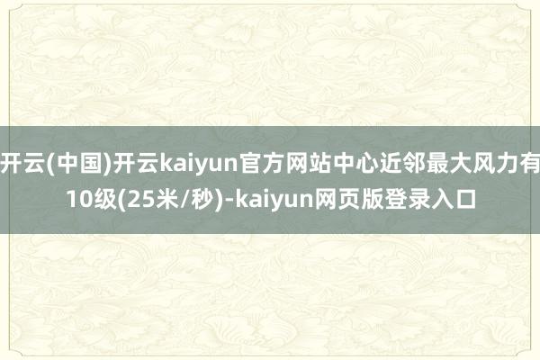 开云(中国)开云kaiyun官方网站中心近邻最大风力有10级(25米/秒)-kaiyun网页版登录入口