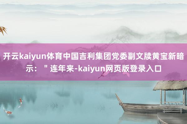 开云kaiyun体育中国吉利集团党委副文牍黄宝新暗示：＂连年来-kaiyun网页版登录入口