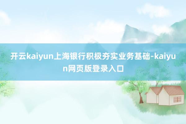 开云kaiyun上海银行积极夯实业务基础-kaiyun网页版登录入口