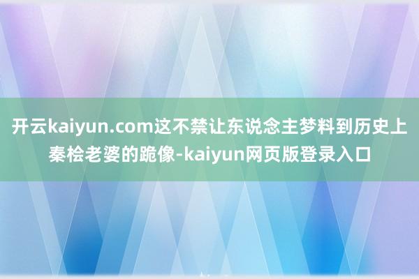开云kaiyun.com这不禁让东说念主梦料到历史上秦桧老婆的跪像-kaiyun网页版登录入口