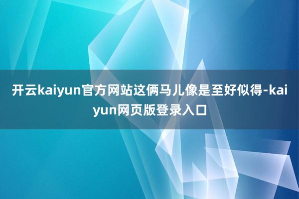 开云kaiyun官方网站这俩马儿像是至好似得-kaiyun网页版登录入口