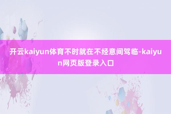 开云kaiyun体育不时就在不经意间驾临-kaiyun网页版登录入口