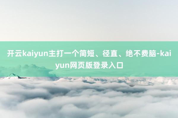 开云kaiyun主打一个简短、径直、绝不费脑-kaiyun网页版登录入口