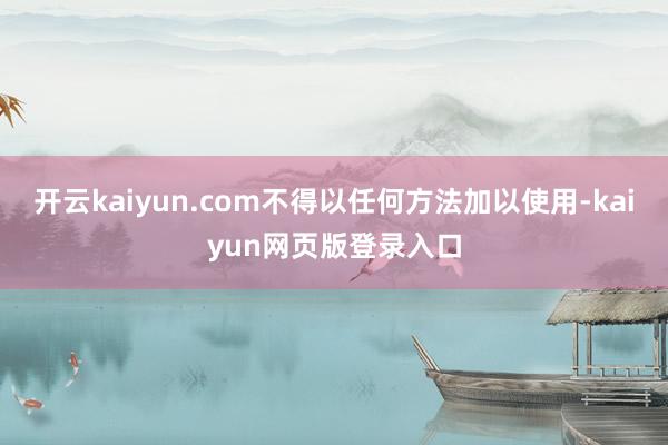 开云kaiyun.com不得以任何方法加以使用-kaiyun网页版登录入口