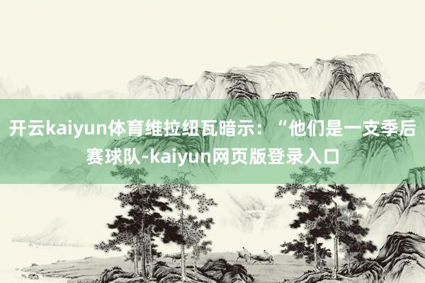 开云kaiyun体育维拉纽瓦暗示：“他们是一支季后赛球队-kaiyun网页版登录入口