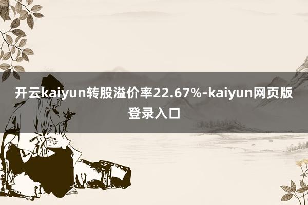 开云kaiyun转股溢价率22.67%-kaiyun网页版登录入口