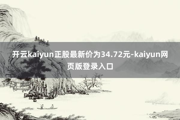 开云kaiyun正股最新价为34.72元-kaiyun网页版登录入口