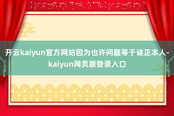 开云kaiyun官方网站因为也许问题等于谜正本人-kaiyun网页版登录入口