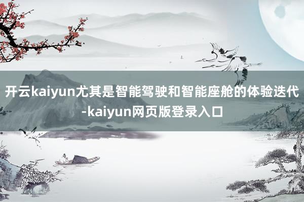 开云kaiyun尤其是智能驾驶和智能座舱的体验迭代-kaiyun网页版登录入口