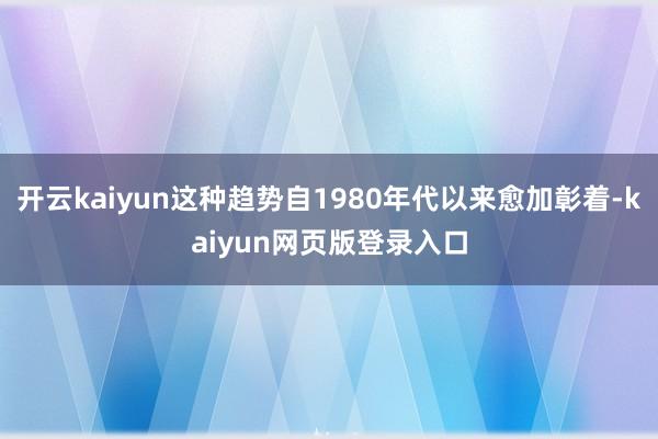 开云kaiyun这种趋势自1980年代以来愈加彰着-kaiyun网页版登录入口