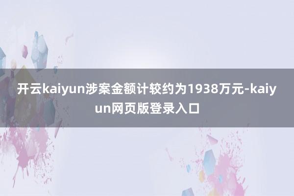 开云kaiyun涉案金额计较约为1938万元-kaiyun网页版登录入口