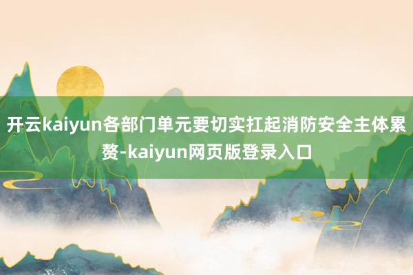 开云kaiyun各部门单元要切实扛起消防安全主体累赘-kaiyun网页版登录入口