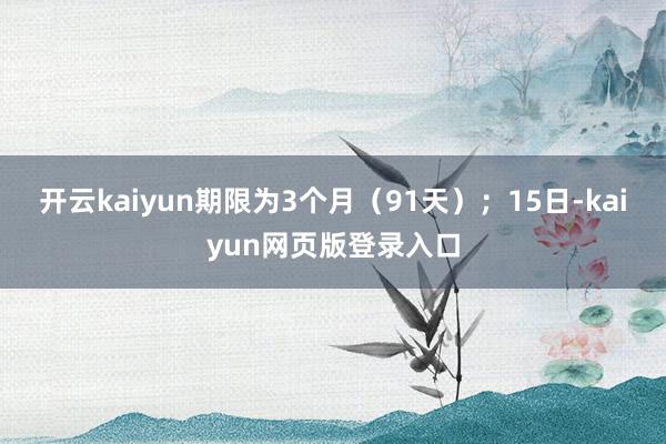 开云kaiyun期限为3个月(91天);15日-kaiyun网页版登录入口