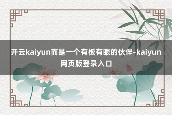 开云kaiyun而是一个有板有眼的伙伴-kaiyun网页版登录入口
