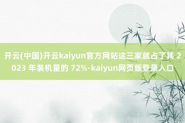开云(中国)开云kaiyun官方网站这三家就占了其 2023 年装机量的 72%-kaiyun网页版登录入口