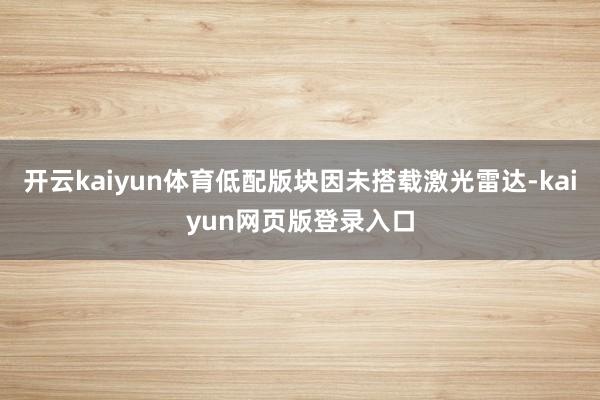 开云kaiyun体育低配版块因未搭载激光雷达-kaiyun网页版登录入口