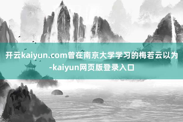 开云kaiyun.com曾在南京大学学习的梅若云以为-kaiyun网页版登录入口