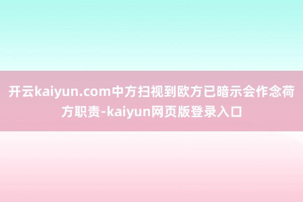 开云kaiyun.com中方扫视到欧方已暗示会作念荷方职责-kaiyun网页版登录入口
