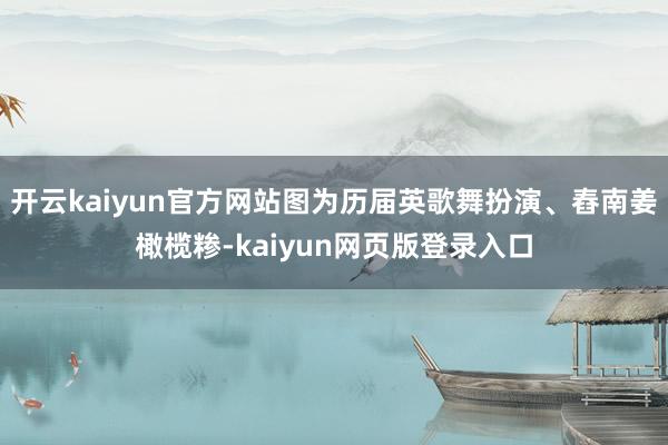 开云kaiyun官方网站图为历届英歌舞扮演、舂南姜橄榄糁-kaiyun网页版登录入口