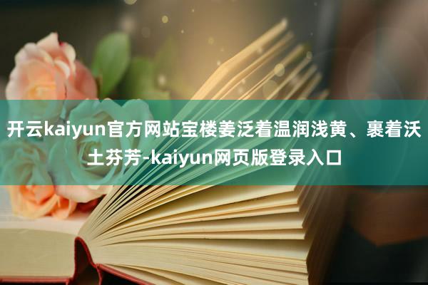 开云kaiyun官方网站宝楼姜泛着温润浅黄、裹着沃土芬芳-kaiyun网页版登录入口