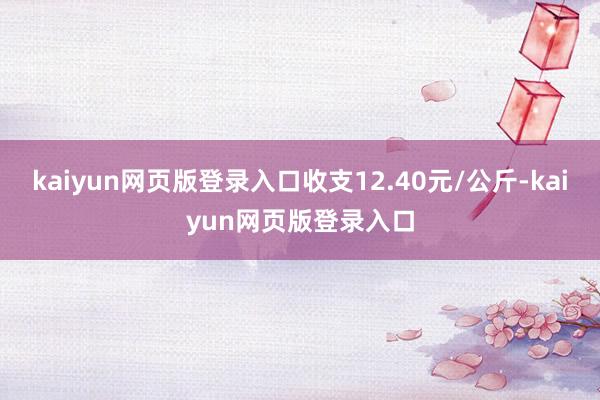 kaiyun网页版登录入口收支12.40元/公斤-kaiyun网页版登录入口