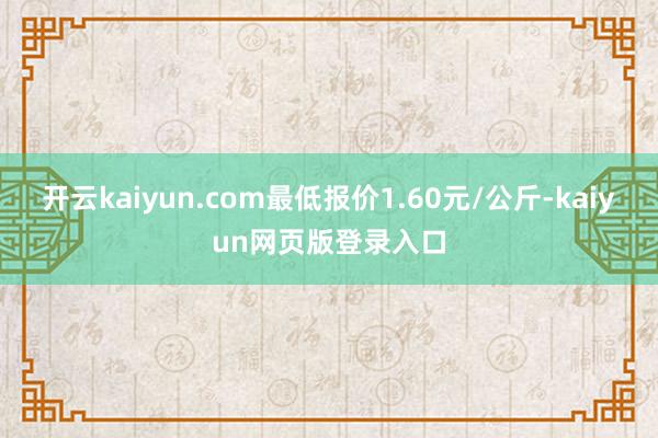 开云kaiyun.com最低报价1.60元/公斤-kaiyun网页版登录入口