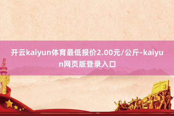 开云kaiyun体育最低报价2.00元/公斤-kaiyun网页版登录入口