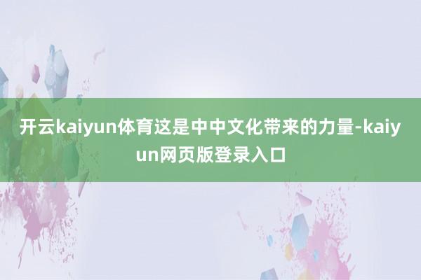 开云kaiyun体育这是中中文化带来的力量-kaiyun网页版登录入口