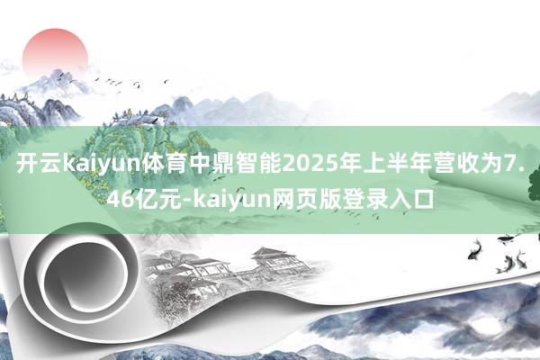 开云kaiyun体育中鼎智能2025年上半年营收为7.46亿元-kaiyun网页版登录入口