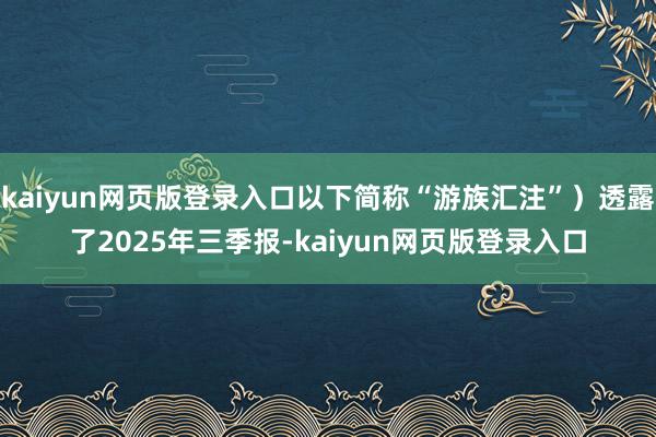 kaiyun网页版登录入口以下简称“游族汇注”)透露了2025年三季报-kaiyun网页版登录入口