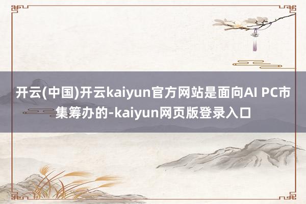 开云(中国)开云kaiyun官方网站是面向AI PC市集筹办的-kaiyun网页版登录入口
