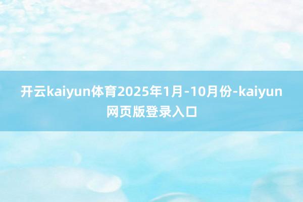 开云kaiyun体育2025年1月-10月份-kaiyun网页版登录入口
