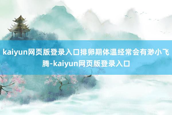 kaiyun网页版登录入口排卵期体温经常会有渺小飞腾-kaiyun网页版登录入口