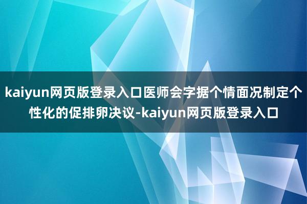 kaiyun网页版登录入口医师会字据个情面况制定个性化的促排卵决议-kaiyun网页版登录入口