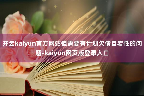 开云kaiyun官方网站但需要有计划欠债自若性的问题-kaiyun网页版登录入口