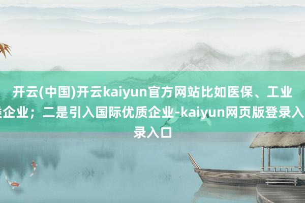 开云(中国)开云kaiyun官方网站比如医保、工业类企业;二是引入国际优质企业-kaiyun网页版登录入口