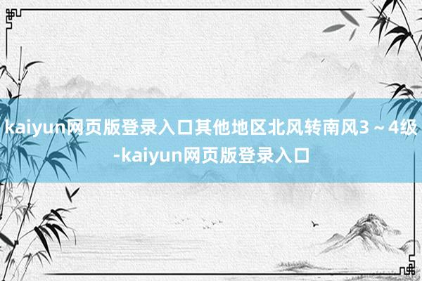 kaiyun网页版登录入口其他地区北风转南风3~4级-kaiyun网页版登录入口