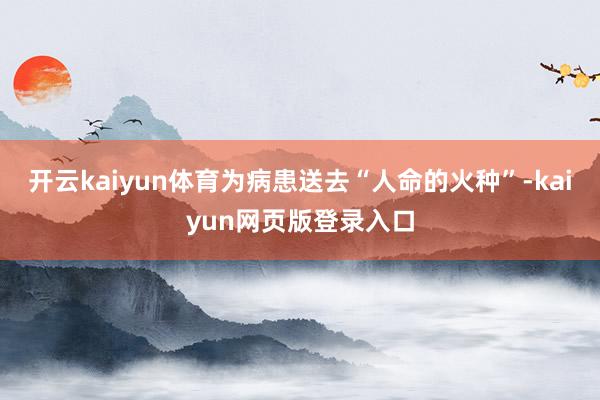 开云kaiyun体育为病患送去“人命的火种”-kaiyun网页版登录入口