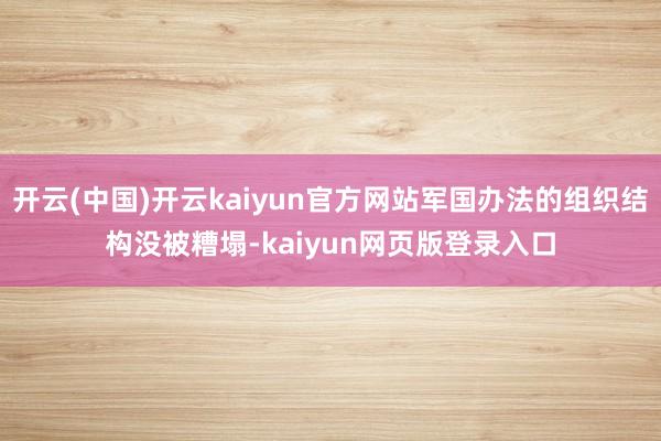 开云(中国)开云kaiyun官方网站军国办法的组织结构没被糟塌-kaiyun网页版登录入口