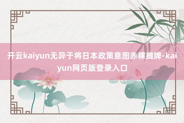 开云kaiyun无异于将日本政策意图赤裸摊牌-kaiyun网页版登录入口