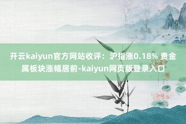 开云kaiyun官方网站收评：沪指涨0.18% 贵金属板块涨幅居前-kaiyun网页版登录入口