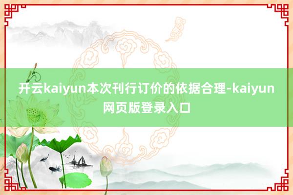 开云kaiyun本次刊行订价的依据合理-kaiyun网页版登录入口