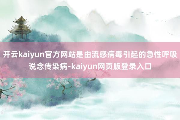 开云kaiyun官方网站是由流感病毒引起的急性呼吸说念传染病-kaiyun网页版登录入口