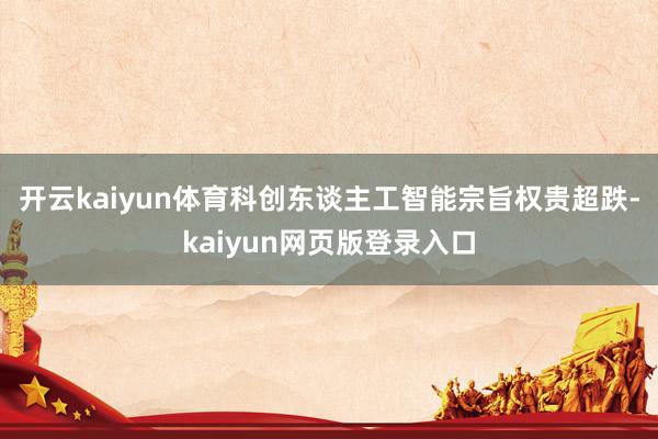 开云kaiyun体育科创东谈主工智能宗旨权贵超跌-kaiyun网页版登录入口